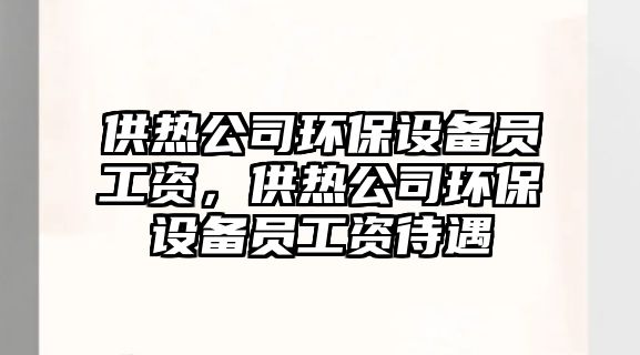 供熱公司環(huán)保設備員工資，供熱公司環(huán)保設備員工資待遇