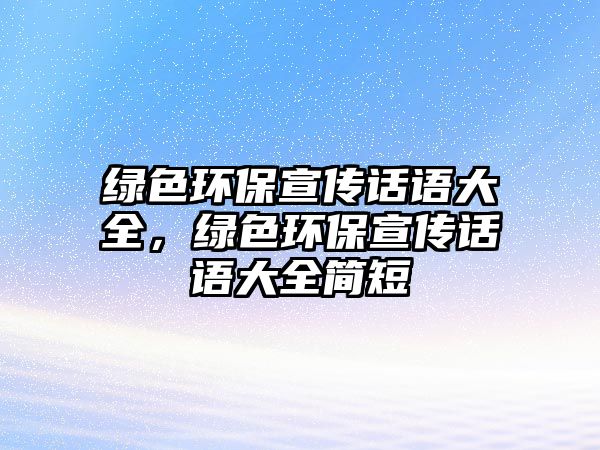 綠色環(huán)保宣傳話語大全，綠色環(huán)保宣傳話語大全簡(jiǎn)短