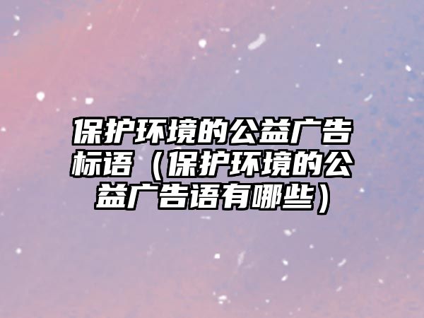 保護環(huán)境的公益廣告標(biāo)語（保護環(huán)境的公益廣告語有哪些）