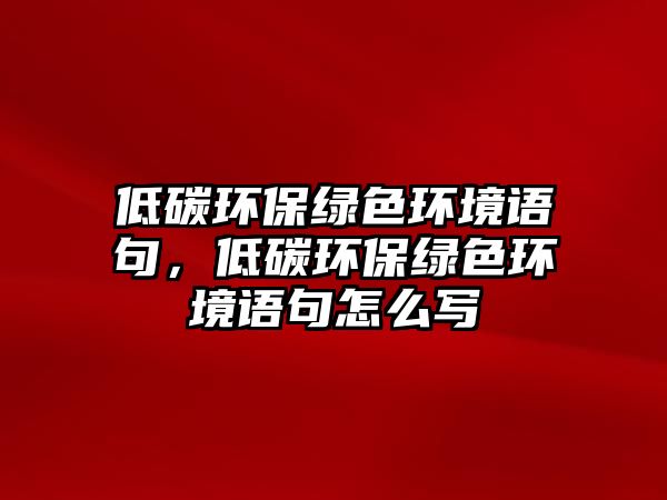 低碳環(huán)保綠色環(huán)境語(yǔ)句，低碳環(huán)保綠色環(huán)境語(yǔ)句怎么寫