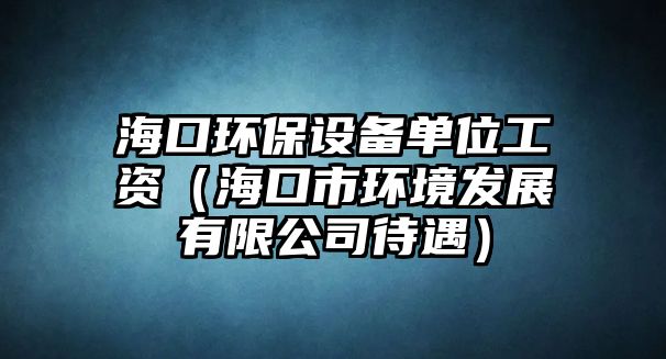 ?？诃h(huán)保設(shè)備單位工資（海口市環(huán)境發(fā)展有限公司待遇）