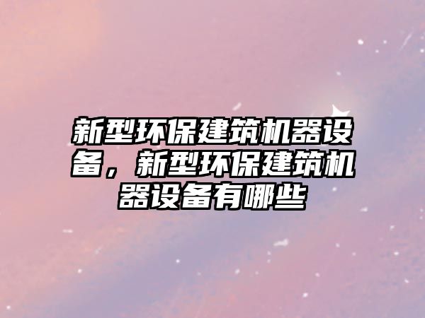 新型環(huán)保建筑機(jī)器設(shè)備，新型環(huán)保建筑機(jī)器設(shè)備有哪些