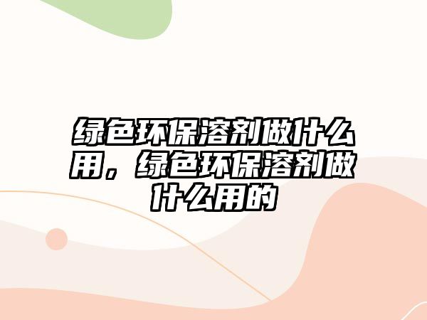 綠色環(huán)保溶劑做什么用，綠色環(huán)保溶劑做什么用的