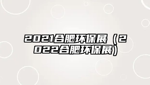 2021合肥環(huán)保展（2022合肥環(huán)保展）