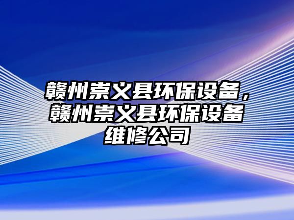 贛州崇義縣環(huán)保設備，贛州崇義縣環(huán)保設備維修公司