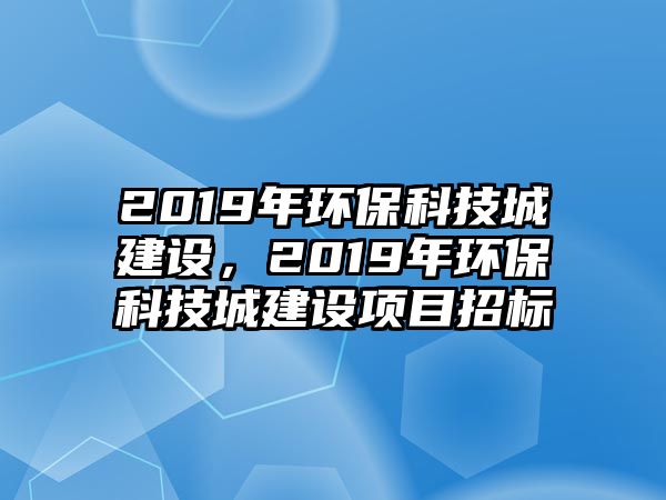 2019年環(huán)?？萍汲墙ㄔO(shè)，2019年環(huán)保科技城建設(shè)項目招標(biāo)