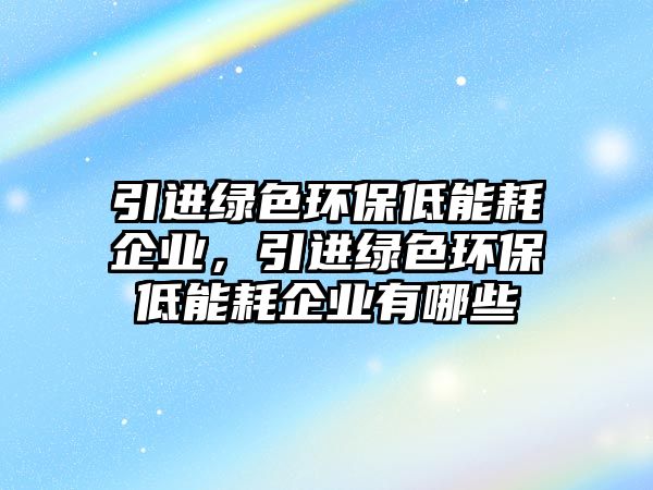 引進綠色環(huán)保低能耗企業(yè)，引進綠色環(huán)保低能耗企業(yè)有哪些