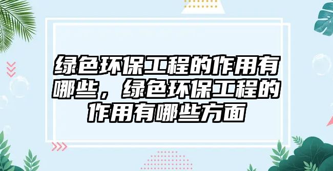 綠色環(huán)保工程的作用有哪些，綠色環(huán)保工程的作用有哪些方面