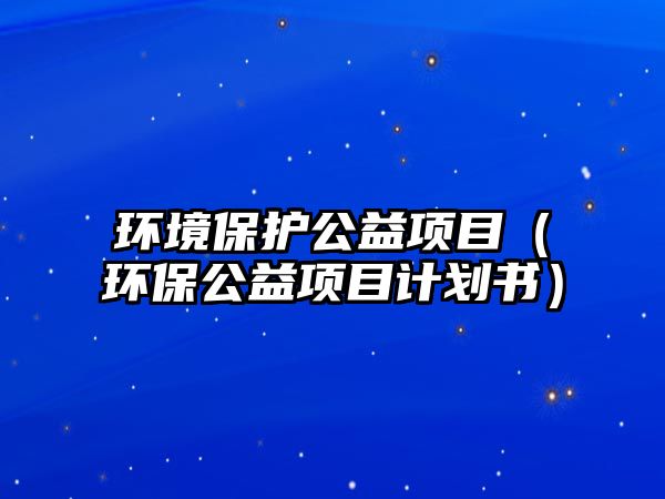 環(huán)境保護公益項目（環(huán)保公益項目計劃書）