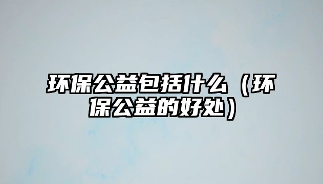 環(huán)保公益包括什么（環(huán)保公益的好處）