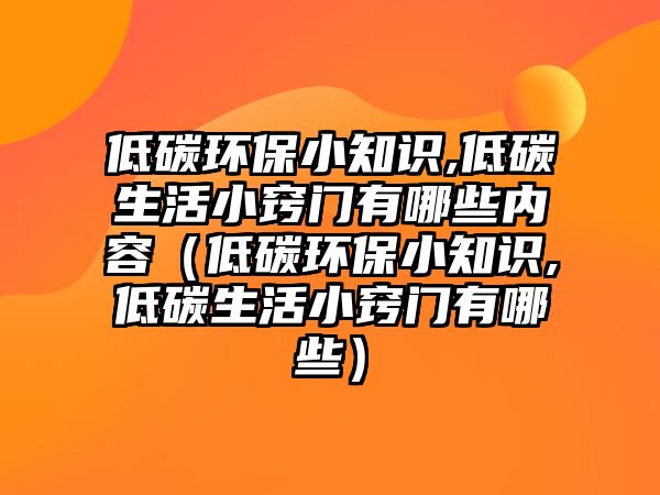 低碳環(huán)保小知識,低碳生活小竅門有哪些內容（低碳環(huán)保小知識,低碳生活小竅門有哪些）