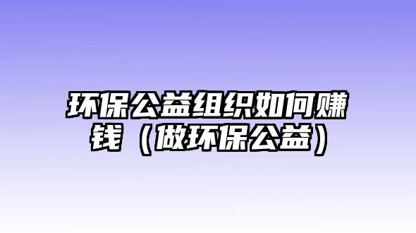 環(huán)保公益組織如何賺錢(qián)（做環(huán)保公益）