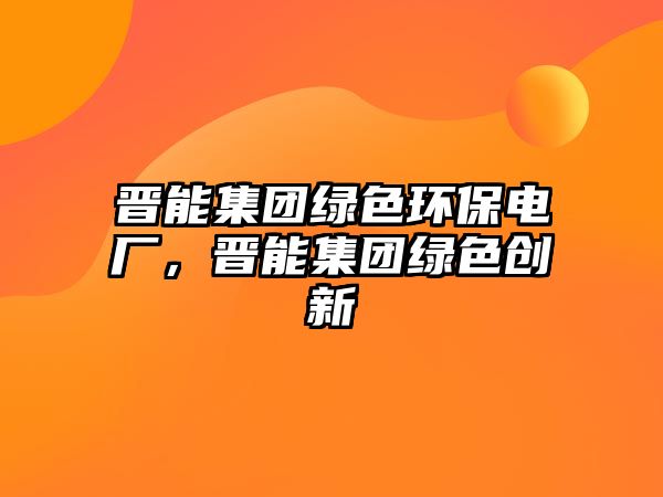 晉能集團(tuán)綠色環(huán)保電廠(chǎng)，晉能集團(tuán)綠色創(chuàng)新