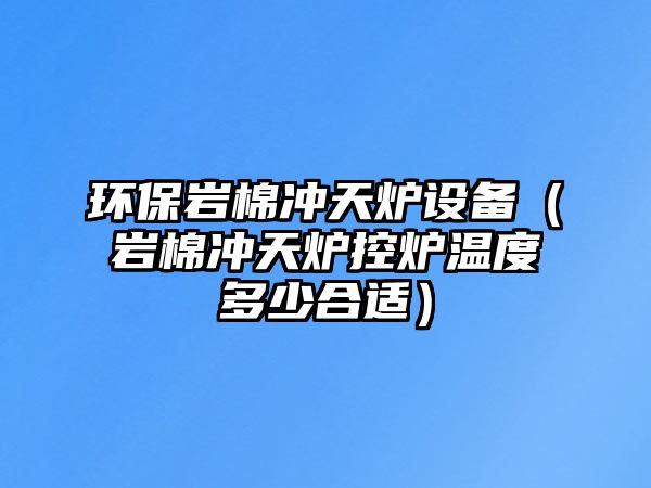 環(huán)保巖棉沖天爐設(shè)備（巖棉沖天爐控爐溫度多少合適）