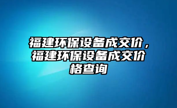 福建環(huán)保設(shè)備成交價，福建環(huán)保設(shè)備成交價格查詢