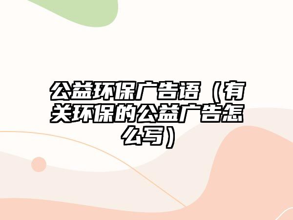 公益環(huán)保廣告語(yǔ)（有關(guān)環(huán)保的公益廣告怎么寫）