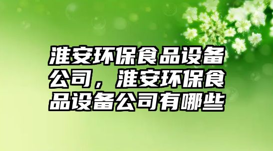 淮安環(huán)保食品設備公司，淮安環(huán)保食品設備公司有哪些