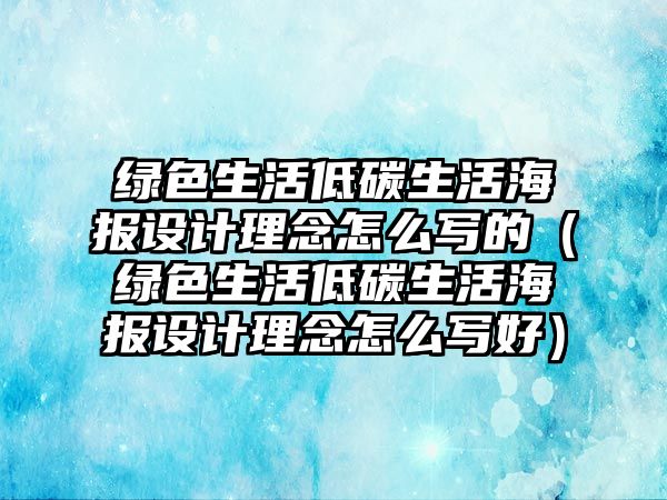 綠色生活低碳生活海報(bào)設(shè)計(jì)理念怎么寫的（綠色生活低碳生活海報(bào)設(shè)計(jì)理念怎么寫好）