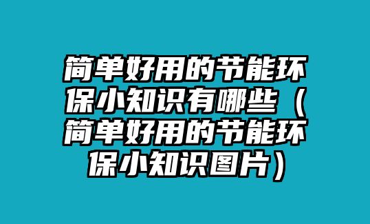 簡(jiǎn)單好用的節(jié)能環(huán)保小知識(shí)有哪些（簡(jiǎn)單好用的節(jié)能環(huán)保小知識(shí)圖片）