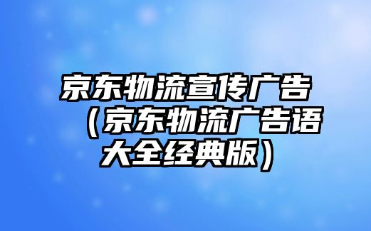 京東物流宣傳廣告（京東物流廣告語大全經(jīng)典版）