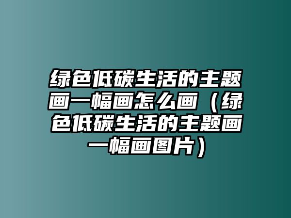 綠色低碳生活的主題畫一幅畫怎么畫（綠色低碳生活的主題畫一幅畫圖片）