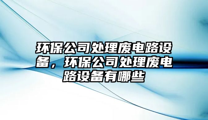 環(huán)保公司處理廢電路設(shè)備，環(huán)保公司處理廢電路設(shè)備有哪些