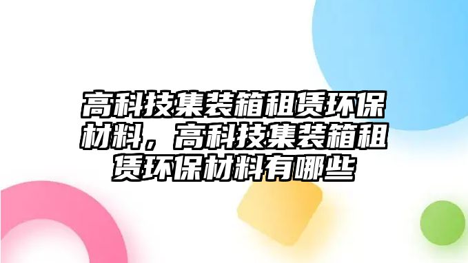 高科技集裝箱租賃環(huán)保材料，高科技集裝箱租賃環(huán)保材料有哪些