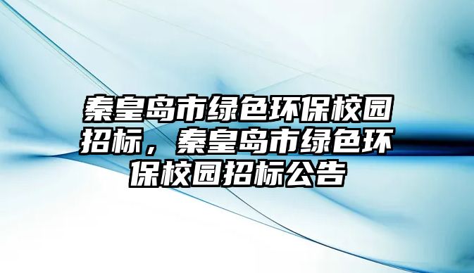 秦皇島市綠色環(huán)保校園招標，秦皇島市綠色環(huán)保校園招標公告