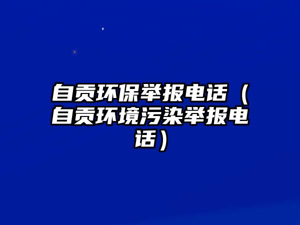 自貢環(huán)保舉報電話（自貢環(huán)境污染舉報電話）