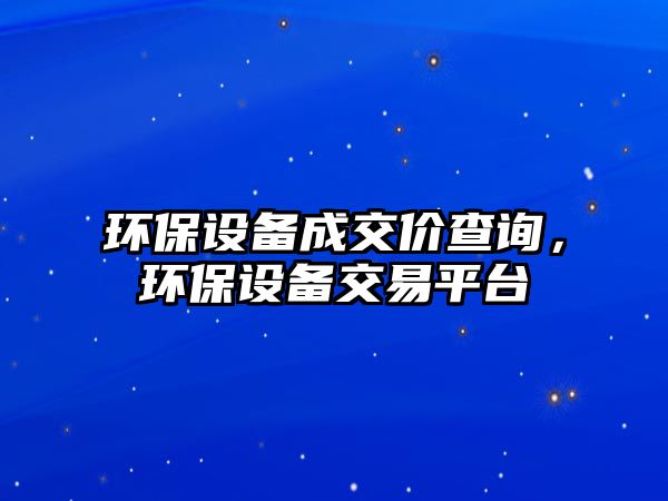 環(huán)保設備成交價查詢，環(huán)保設備交易平臺