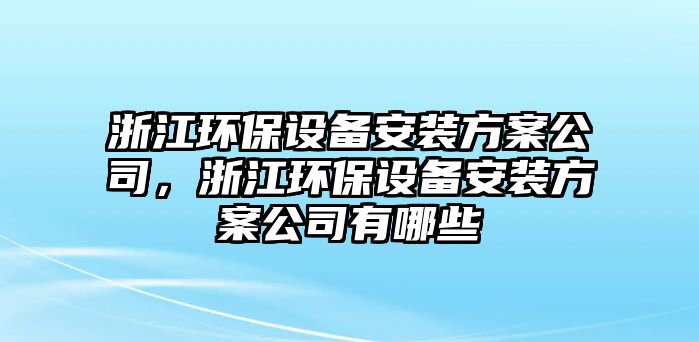 浙江環(huán)保設(shè)備安裝方案公司，浙江環(huán)保設(shè)備安裝方案公司有哪些