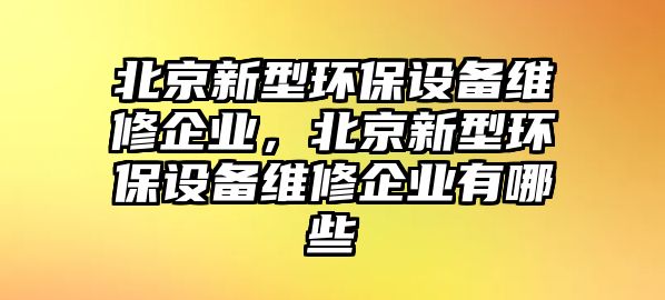 北京新型環(huán)保設(shè)備維修企業(yè)，北京新型環(huán)保設(shè)備維修企業(yè)有哪些