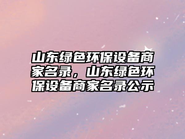 山東綠色環(huán)保設備商家名錄，山東綠色環(huán)保設備商家名錄公示