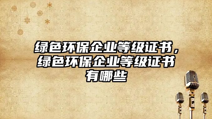 綠色環(huán)保企業(yè)等級(jí)證書，綠色環(huán)保企業(yè)等級(jí)證書有哪些