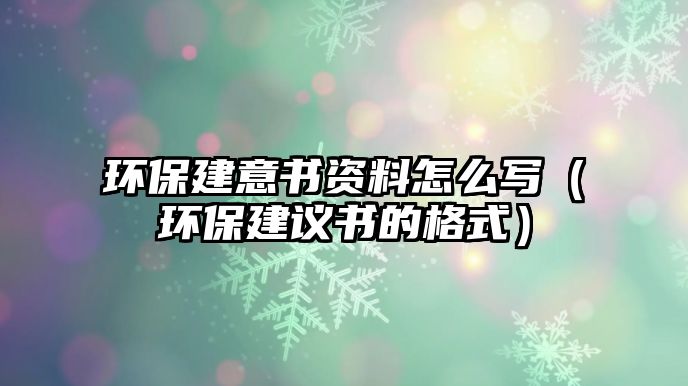 環(huán)保建意書資料怎么寫（環(huán)保建議書的格式）