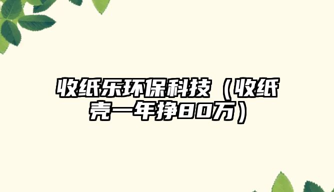 收紙樂環(huán)保科技（收紙殼一年掙80萬）