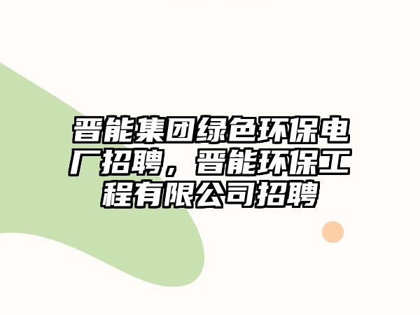 晉能集團(tuán)綠色環(huán)保電廠招聘，晉能環(huán)保工程有限公司招聘