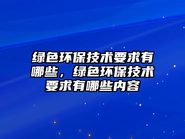 綠色環(huán)保技術要求有哪些，綠色環(huán)保技術要求有哪些內容