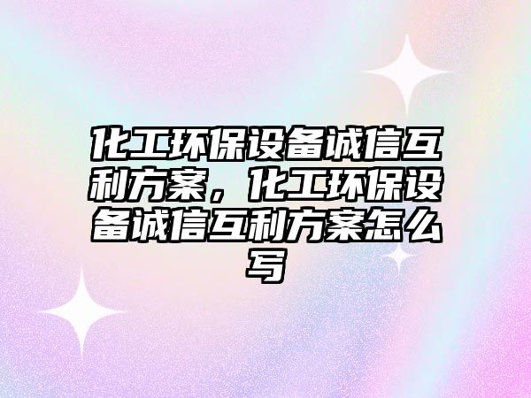 化工環(huán)保設備誠信互利方案，化工環(huán)保設備誠信互利方案怎么寫