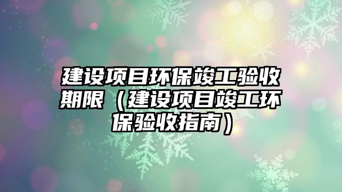 建設(shè)項目環(huán)?？⒐を炇掌谙蓿ńㄔO(shè)項目竣工環(huán)保驗收指南）