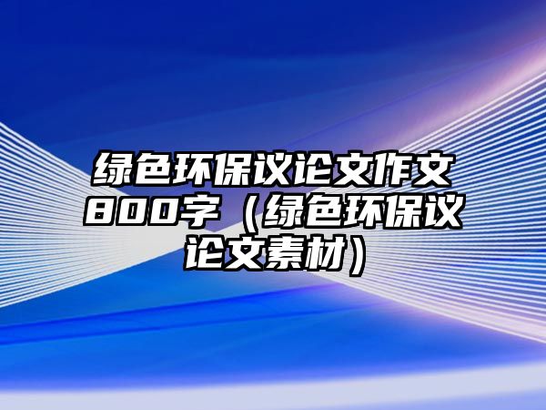 綠色環(huán)保議論文作文800字（綠色環(huán)保議論文素材）