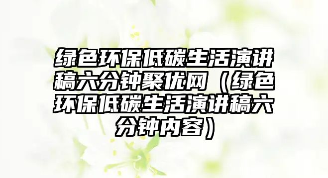 綠色環(huán)保低碳生活演講稿六分鐘聚優(yōu)網(wǎng)（綠色環(huán)保低碳生活演講稿六分鐘內(nèi)容）