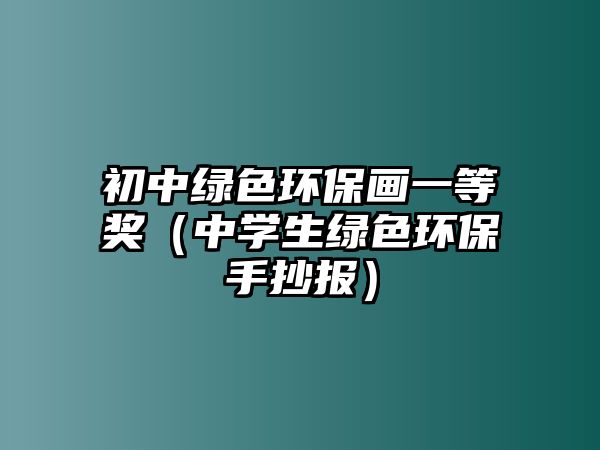 初中綠色環(huán)保畫一等獎（中學(xué)生綠色環(huán)保手抄報）