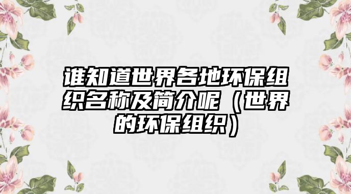 誰(shuí)知道世界各地環(huán)保組織名稱(chēng)及簡(jiǎn)介呢（世界的環(huán)保組織）