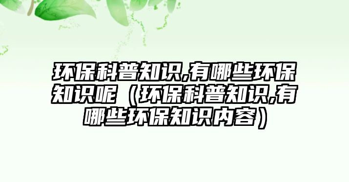 環(huán)?？破罩R,有哪些環(huán)保知識呢（環(huán)?？破罩R,有哪些環(huán)保知識內(nèi)容）