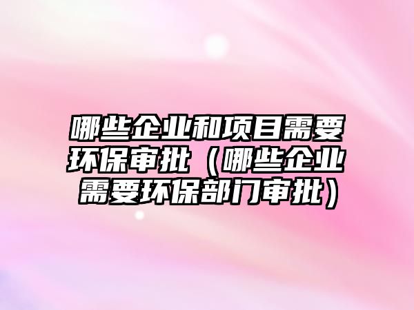 哪些企業(yè)和項(xiàng)目需要環(huán)保審批（哪些企業(yè)需要環(huán)保部門(mén)審批）