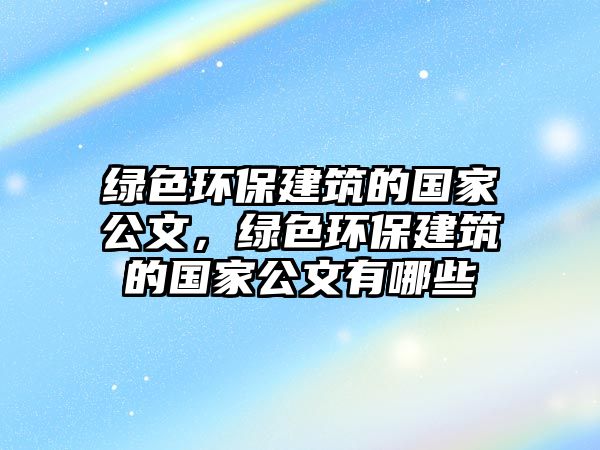 綠色環(huán)保建筑的國(guó)家公文，綠色環(huán)保建筑的國(guó)家公文有哪些