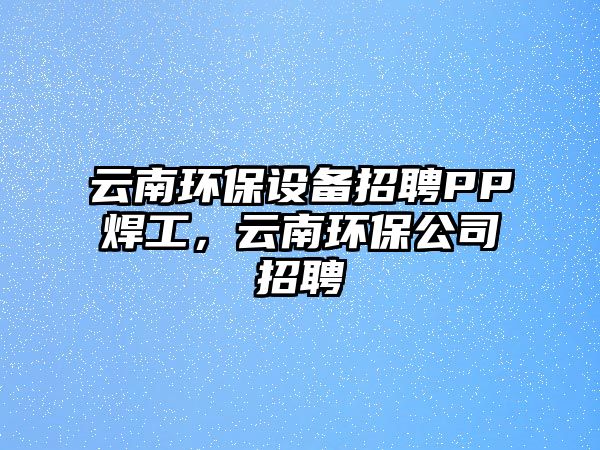 云南環(huán)保設(shè)備招聘PP焊工，云南環(huán)保公司招聘