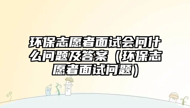 環(huán)保志愿者面試會問什么問題及答案（環(huán)保志愿者面試問題）