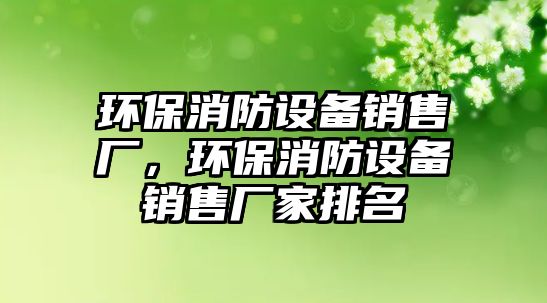 環(huán)保消防設備銷售廠，環(huán)保消防設備銷售廠家排名